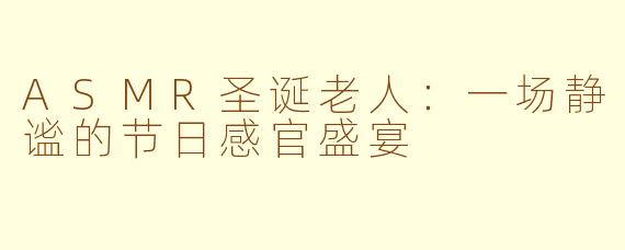 ASMR圣诞老人：一场静谧的节日感官盛宴