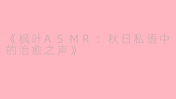 《枫叶ASMR：秋日私语中的治愈之声》