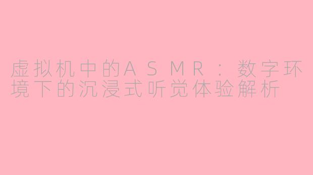 虚拟机中的ASMR：数字环境下的沉浸式听觉体验解析