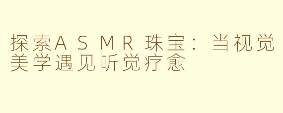 探索ASMR珠宝：当视觉美学遇见听觉疗愈