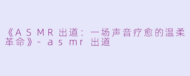 《ASMR出道：一场声音疗愈的温柔革命》-asmr出道