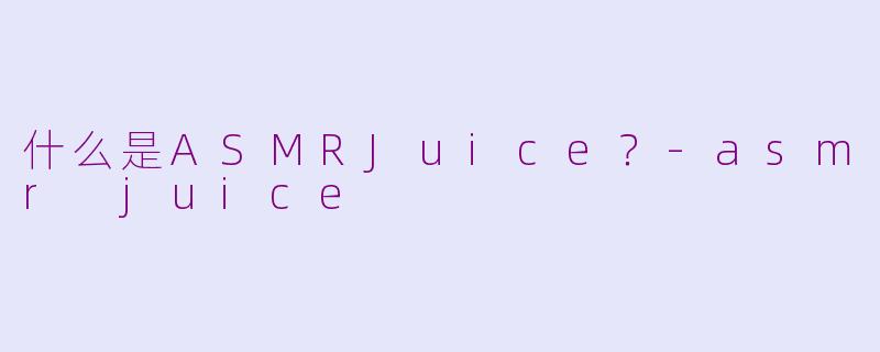 什么是ASMRJuice？-asmr juice