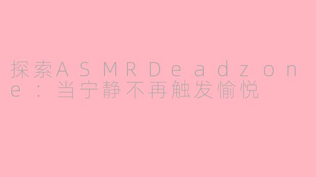 探索ASMRDeadzone：当宁静不再触发愉悦