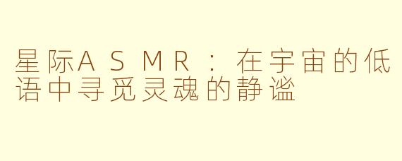 星际ASMR：在宇宙的低语中寻觅灵魂的静谧