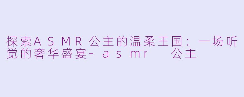 探索ASMR公主的温柔王国：一场听觉的奢华盛宴-asmr 公主