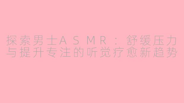 探索男士ASMR：舒缓压力与提升专注的听觉疗愈新趋势