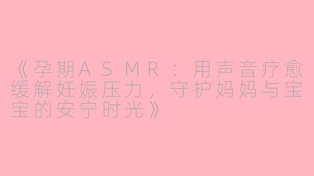 《孕期ASMR：用声音疗愈缓解妊娠压力，守护妈妈与宝宝的安宁时光》