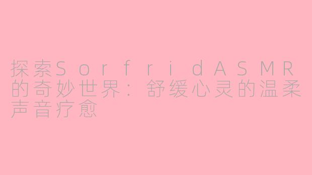 探索SorfridASMR的奇妙世界：舒缓心灵的温柔声音疗愈