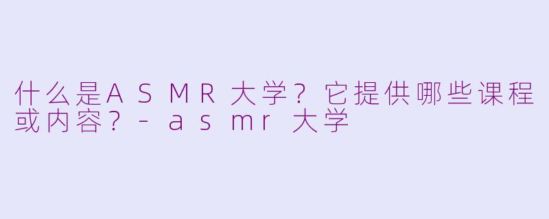 什么是ASMR大学？它提供哪些课程或内容？-asmr大学