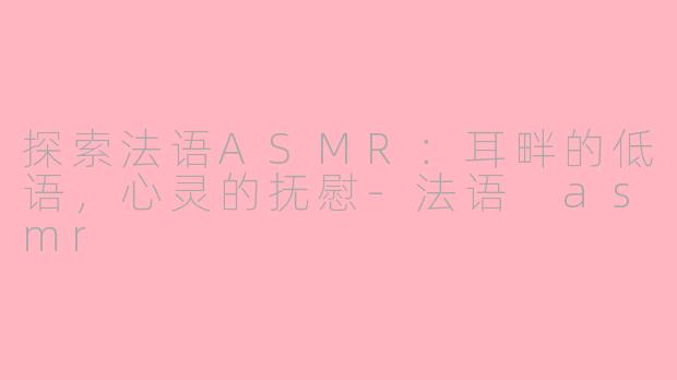 探索法语ASMR：耳畔的低语，心灵的抚慰-法语 asmr