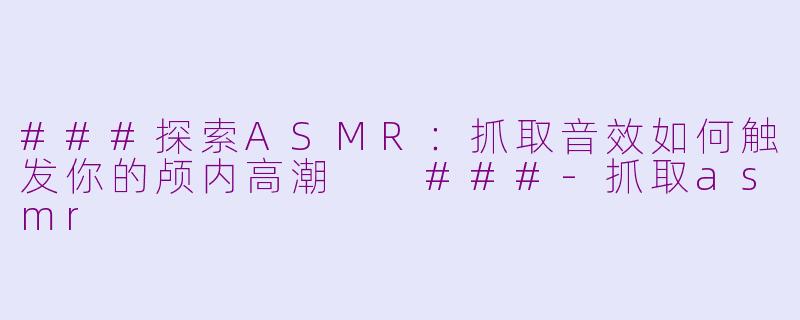 ###探索ASMR：抓取音效如何触发你的颅内高潮

###-抓取asmr