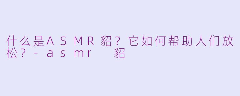 什么是ASMR貂？它如何帮助人们放松？-asmr 貂