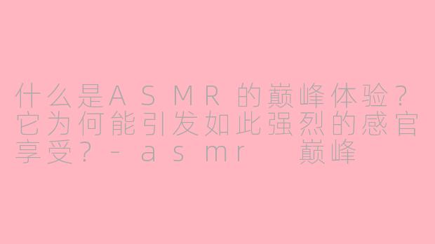 什么是ASMR的巅峰体验？它为何能引发如此强烈的感官享受？-asmr 巅峰