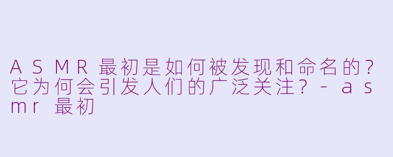 ASMR最初是如何被发现和命名的?它为何会引发人们的广泛关注?