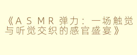 《ASMR弹力：一场触觉与听觉交织的感官盛宴》