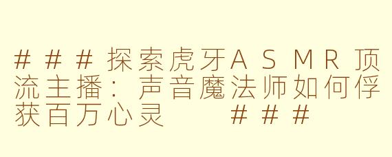 ###探索虎牙ASMR顶流主播：声音魔法师如何俘获百万心灵

###