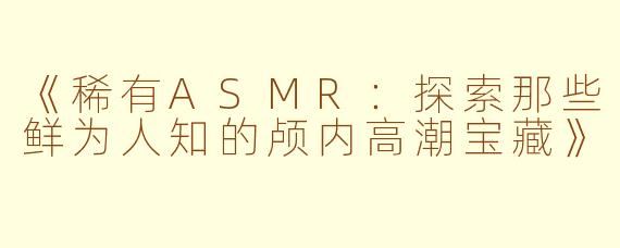 《稀有ASMR：探索那些鲜为人知的颅内高潮宝藏》