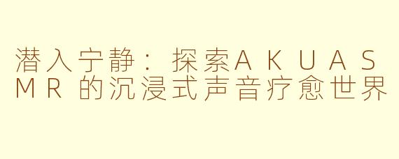 潜入宁静：探索AKUASMR的沉浸式声音疗愈世界