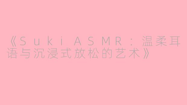 《SukiASMR：温柔耳语与沉浸式放松的艺术》