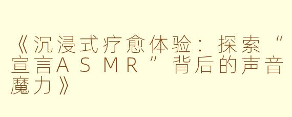 《沉浸式疗愈体验：探索“宣言ASMR”背后的声音魔力》