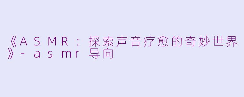 《ASMR：探索声音疗愈的奇妙世界》-asmr导向