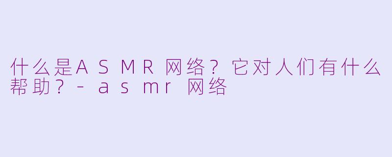 什么是ASMR网络？它对人们有什么帮助？-asmr网络