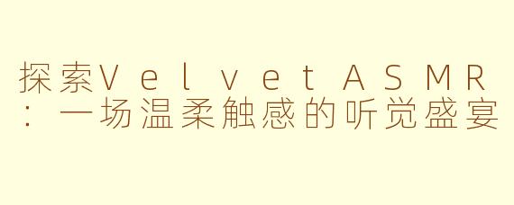 探索VelvetASMR：一场温柔触感的听觉盛宴