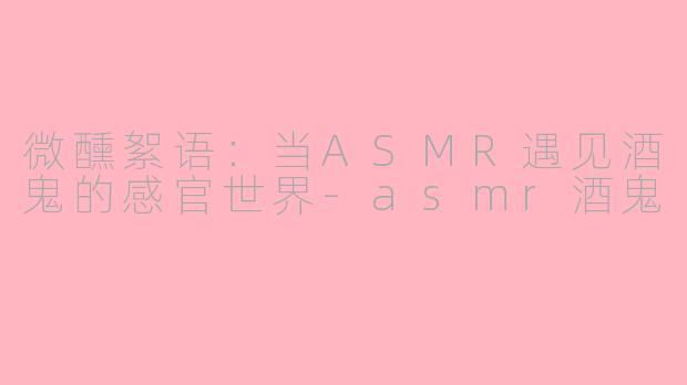 微醺絮语：当ASMR遇见酒鬼的感官世界-asmr酒鬼