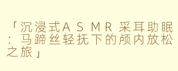 「沉浸式ASMR采耳助眠：马蹄丝轻抚下的颅内放松之旅」