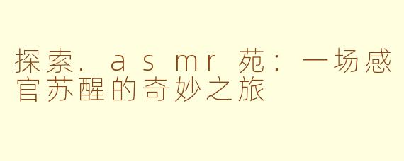 探索.asmr苑：一场感官苏醒的奇妙之旅