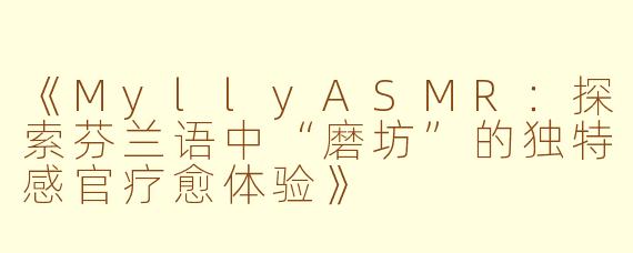 《MyllyASMR：探索芬兰语中“磨坊”的独特感官疗愈体验》