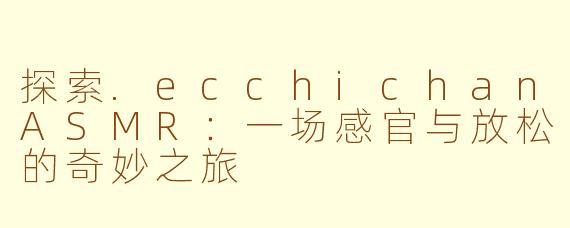 探索.ecchichanASMR：一场感官与放松的奇妙之旅