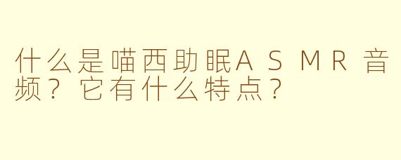 什么是喵西助眠ASMR音频？它有什么特点？