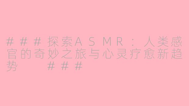 ###探索ASMR：人类感官的奇妙之旅与心灵疗愈新趋势

###