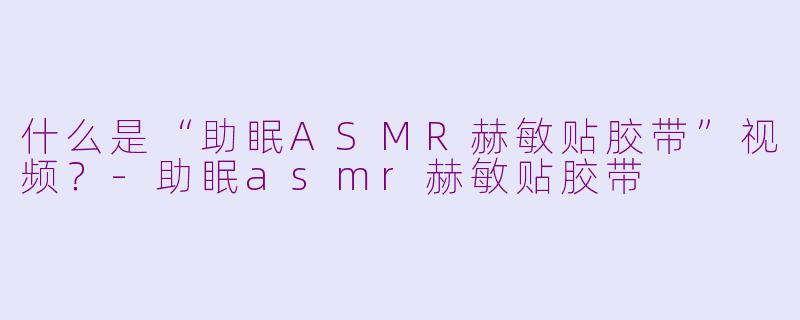 什么是“助眠ASMR赫敏贴胶带”视频？-助眠asmr赫敏贴胶带