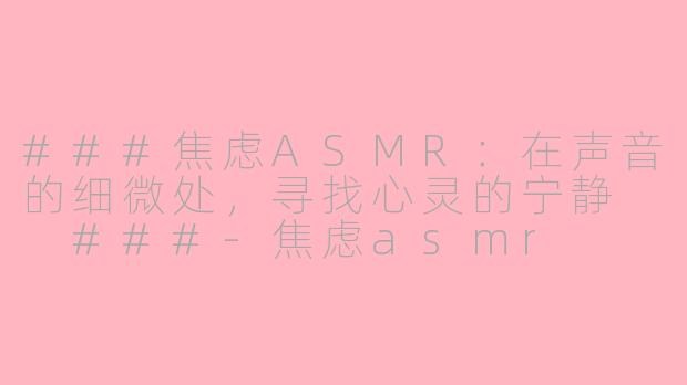 ###焦虑ASMR：在声音的细微处，寻找心灵的宁静

###-焦虑asmr