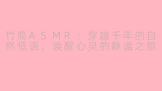 竹筒ASMR:穿越千年的自然低语,唤醒心灵的静谧之旅