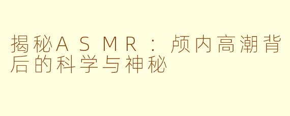 揭秘ASMR：颅内高潮背后的科学与神秘
