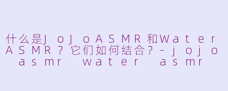 什么是JoJoASMR和WaterASMR？它们如何结合？