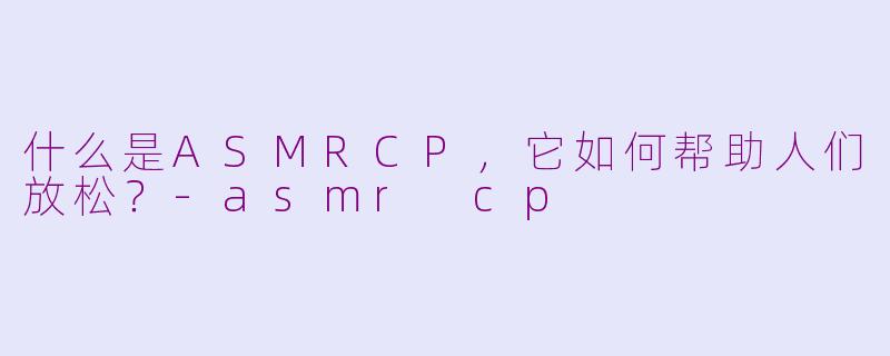什么是ASMRCP，它如何帮助人们放松？