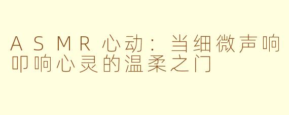 ASMR心动：当细微声响叩响心灵的温柔之门