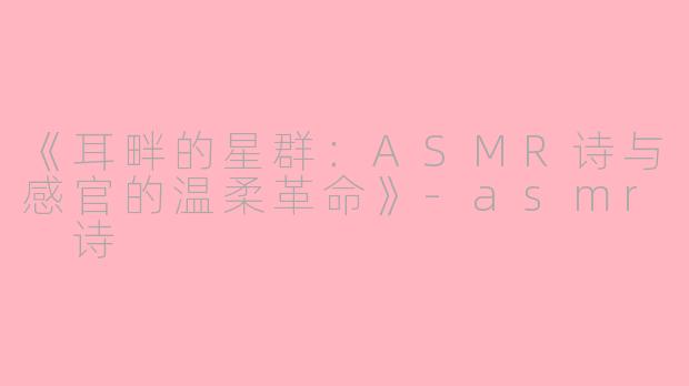 《耳畔的星群：ASMR诗与感官的温柔革命》-asmr 诗