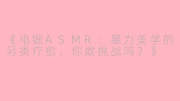 《电锯ASMR：暴力美学的另类疗愈，你敢挑战吗？》