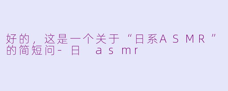 好的，这是一个关于“日系ASMR”的简短问-日 asmr