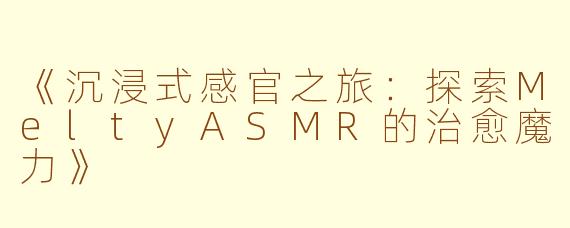 《沉浸式感官之旅：探索MeltyASMR的治愈魔力》