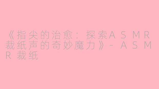 《指尖的治愈：探索ASMR裁纸声的奇妙魔力》-ASMR裁纸