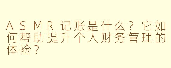 ASMR记账是什么?它如何帮助提升个人财务管理的体验?