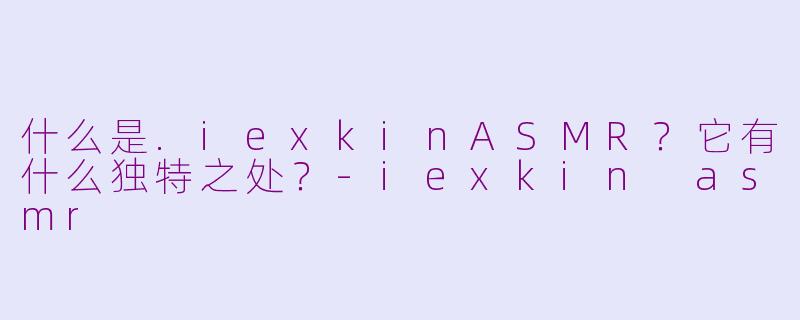什么是.iexkinASMR？它有什么独特之处？