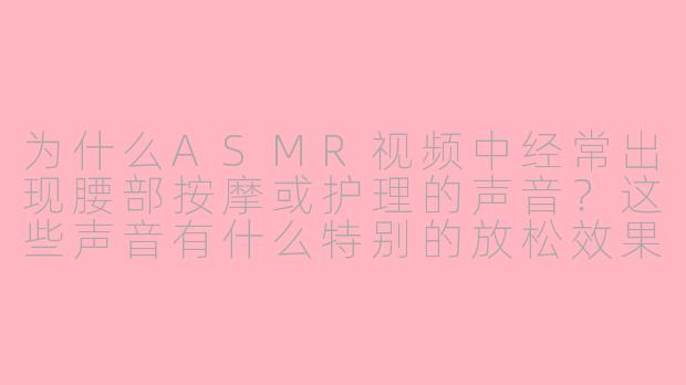 为什么ASMR视频中经常出现腰部按摩或护理的声音?这些声音有什么特别的放松效果吗?