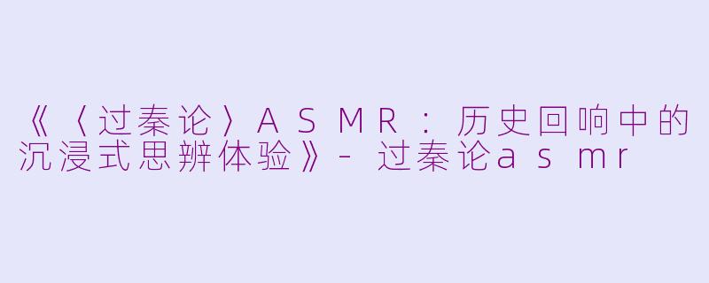 《〈过秦论〉ASMR:历史回响中的沉浸式思辨体验》